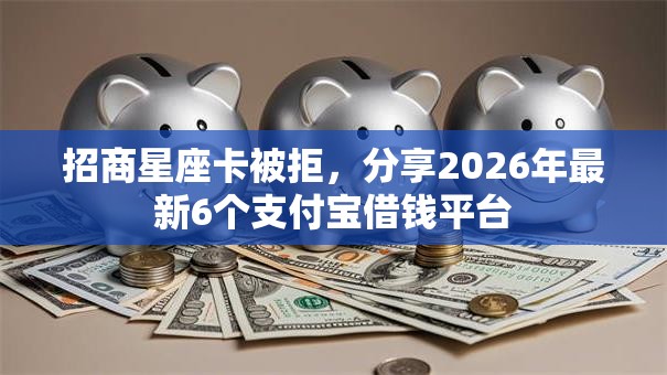 招商星座卡被拒,分享2026年最新6个支付宝借钱平台 招商星座卡被拒,分享2026年最新6个支付宝借钱平台