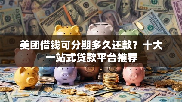 美团借钱可分期多久还款?十大一站式贷款平台推荐 美团借钱可分期多久还款?十大一站式贷款平台推荐