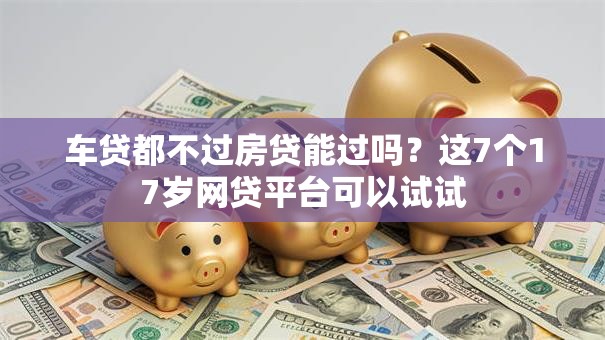 车贷都不过房贷能过吗?这7个17岁网贷平台可以试试 车贷都不过房贷能过吗?这7个17岁网贷平台可以试试