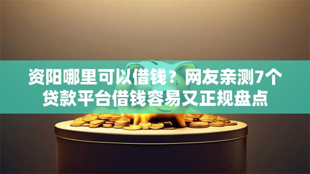 资阳哪里可以借钱?网友亲测7个贷款平台借钱容易又正规盘点 资阳哪里可以借钱?网友亲测7个贷款平台借钱容易又正规盘点