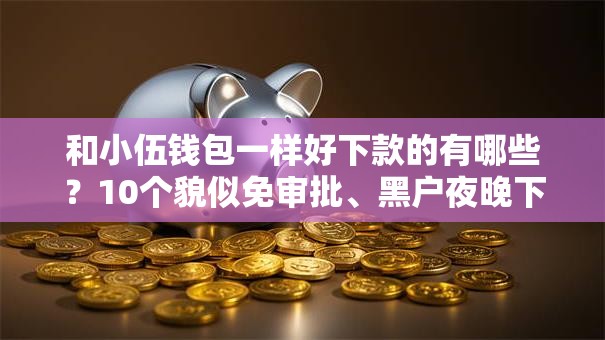 和小伍钱包一样好下款的有哪些?10个貌似免审批、黑户夜晚下款秒审核的平台合集 和小伍钱包一样好下款的有哪些?10个貌似免审批、黑户夜晚下款秒审核的平台合集