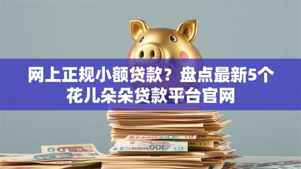 网上正规小额贷款?盘点最新5个花儿朵朵贷款平台官网 网上正规小额贷款?盘点最新5个花儿朵朵贷款平台官网