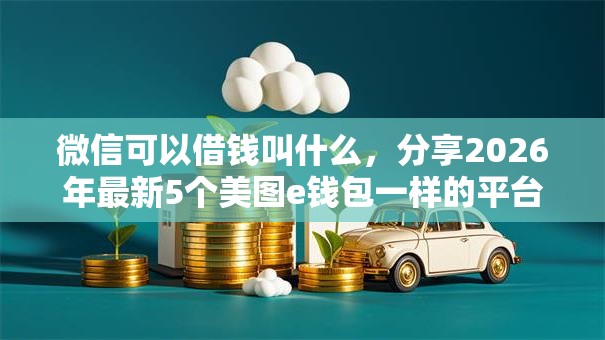微信可以借钱叫什么，分享2026年最新5个美图e钱包一样的平台
