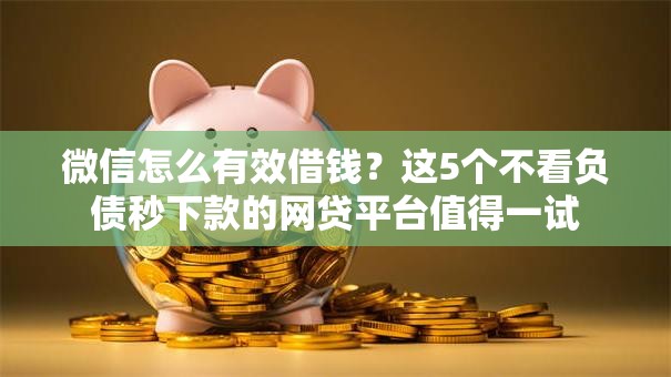 微信怎么有效借钱？这5个不看负债秒下款的网贷平台值得一试