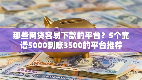 那些网贷容易下款的平台？5个靠谱5000到账3500的平台推荐