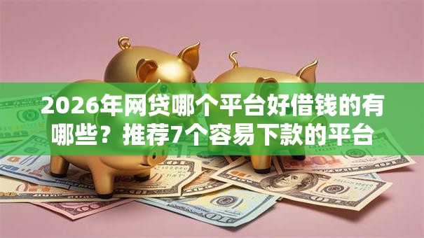 2026年网贷哪个平台好借钱的有哪些?推荐7个容易下款的平台 2026年网贷哪个平台好借钱的有哪些?推荐7个容易下款的平台