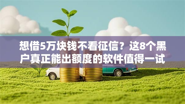 想借5万块钱不看征信？这8个黑户真正能出额度的软件值得一试