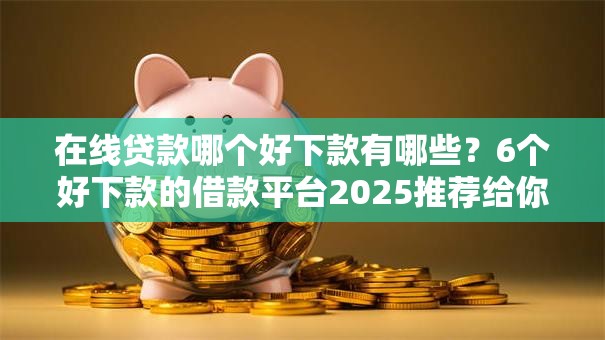 在线贷款哪个好下款有哪些？6个好下款的借款平台2025推荐给你