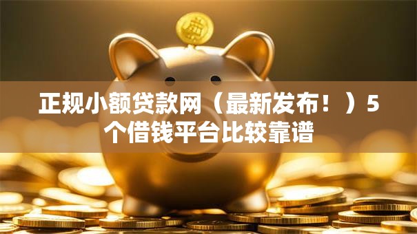 正规小额贷款网（最新发布！）5个借钱平台比较靠谱