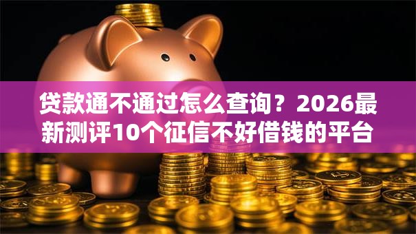 贷款通不通过怎么查询？2026最新测评10个征信不好借钱的平台