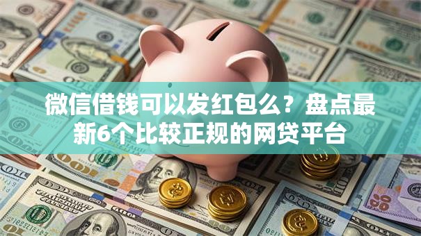 微信借钱可以发红包么?盘点最新6个比较正规的网贷平台 微信借钱可以发红包么?盘点最新6个比较正规的网贷平台