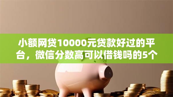 小额网贷10000元贷款好过的平台，微信分数高可以借钱吗的5个平台介绍