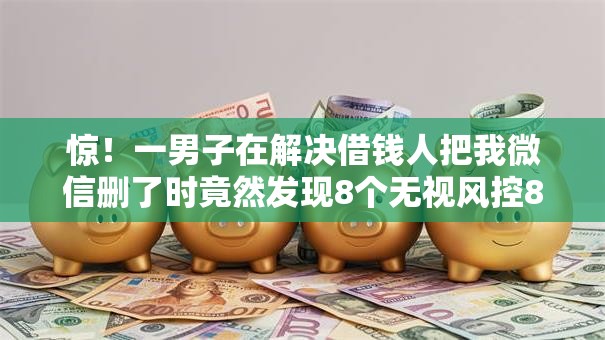惊！一男子在解决借钱人把我微信删了时竟然发现8个无视风控8000必下口子，事后分享了出来