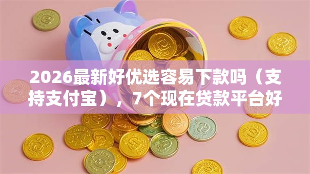 2026最新好优选容易下款吗（支持支付宝），7个现在贷款平台好用无私分享