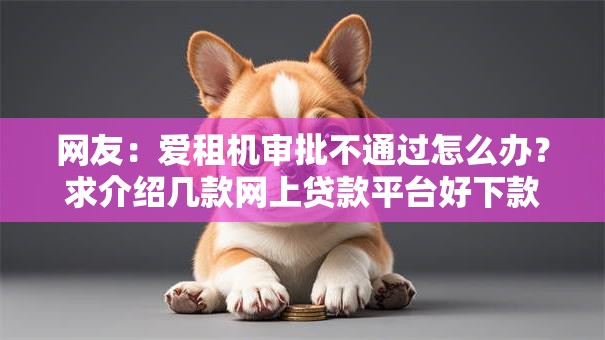 网友:爱租机审批不通过怎么办?求介绍几款网上贷款平台好下款 网友:爱租机审批不通过怎么办?求介绍几款网上贷款平台好下款