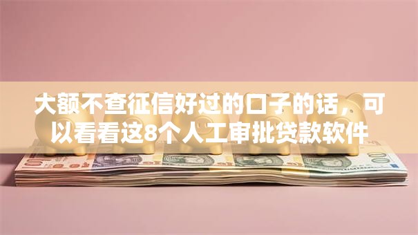 大额不查征信好过的口子的话,可以看看这8个人工审批贷款软件 大额不查征信好过的口子的话,可以看看这8个人工审批贷款软件