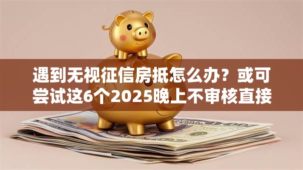遇到无视征信房抵怎么办?或可尝试这6个2025晚上不审核直接放款口子 遇到无视征信房抵怎么办?或可尝试这6个2025晚上不审核直接放款口子