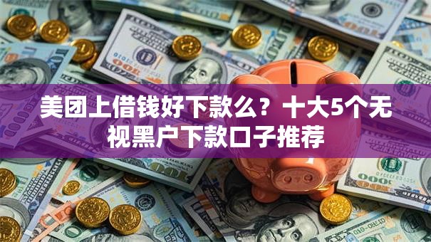 美团上借钱好下款么?十大5个无视黑户下款口子推荐 美团上借钱好下款么?十大5个无视黑户下款口子推荐