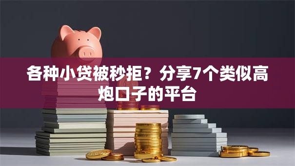 各种小贷被秒拒？分享7个类似高炮口子的平台