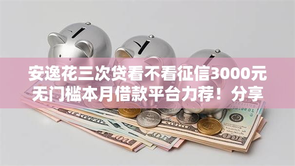 安逸花三次贷看不看征信3000元无门槛本月借款平台力荐！分享小额网贷口子3000元无门槛借款
