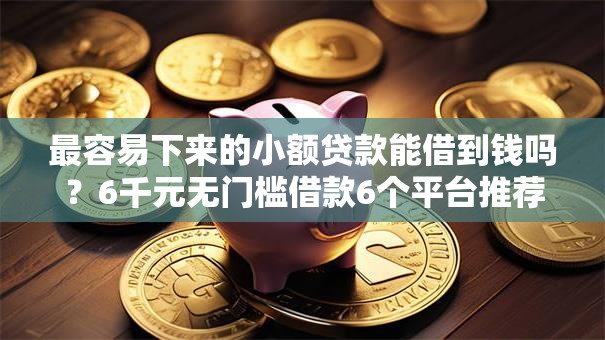 最容易下来的小额贷款能借到钱吗？6千元无门槛借款6个平台推荐