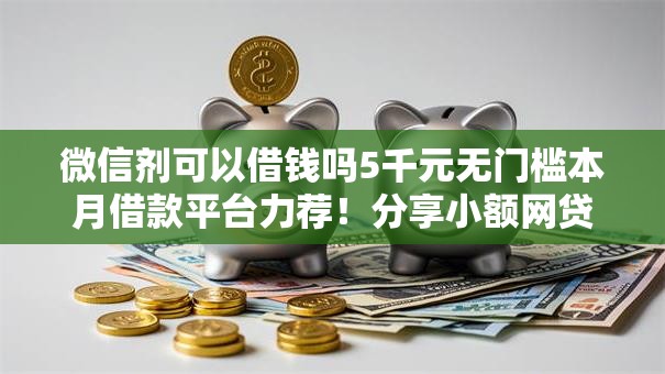 微信剂可以借钱吗5千元无门槛本月借款平台力荐!分享小额网贷口子5千元无门槛借款 微信剂可以借钱吗5千元无门槛本月借款平台力荐!分享小额网贷口子5千元无门槛借款