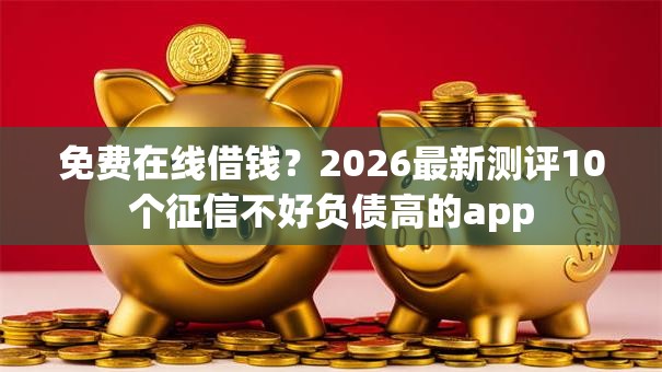 免费在线借钱?2026最新测评10个征信不好负债高的app 免费在线借钱?2026最新测评10个征信不好负债高的app