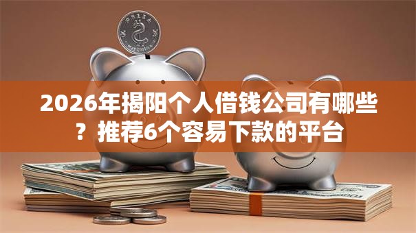 2026年揭阳个人借钱公司有哪些?推荐6个容易下款的平台 2026年揭阳个人借钱公司有哪些?推荐6个容易下款的平台