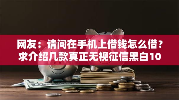 网友:请问在手机上借钱怎么借?求介绍几款真正无视征信黑白100%秒下网贷 网友:请问在手机上借钱怎么借?求介绍几款真正无视征信黑白100%秒下网贷