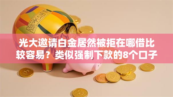 光大邀请白金居然被拒在哪借比较容易?类似强制下款的8个口子参考 光大邀请白金居然被拒在哪借比较容易?类似强制下款的8个口子参考