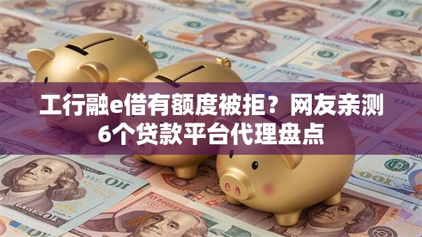 工行融e借有额度被拒？网友亲测6个贷款平台代理盘点