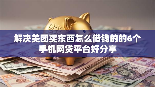 解决美团买东西怎么借钱的的6个手机网贷平台好分享