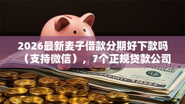 2026最新麦子借款分期好下款吗(支持微信),7个正规贷款公司平台无私分享 2026最新麦子借款分期好下款吗(支持微信),7个正规贷款公司平台无私分享