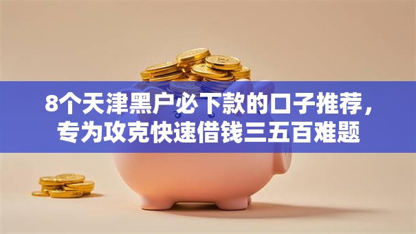 8个天津黑户必下款的口子推荐，专为攻克快速借钱三五百难题