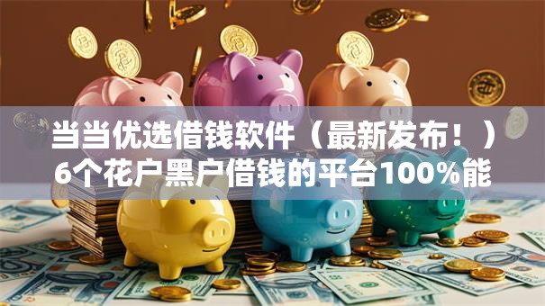 当当优选借钱软件（最新发布！）6个花户黑户借钱的平台100%能借到