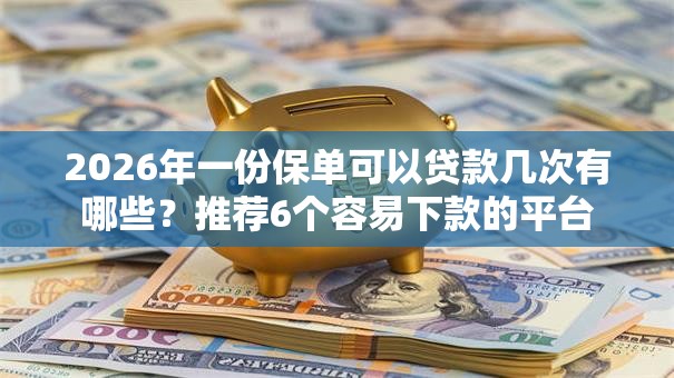 2026年一份保单可以贷款几次有哪些?推荐6个容易下款的平台 2026年一份保单可以贷款几次有哪些?推荐6个容易下款的平台