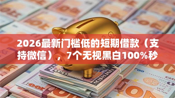 2026最新门槛低的短期借款（支持微信），7个无视黑白100%秒下网贷无私分享