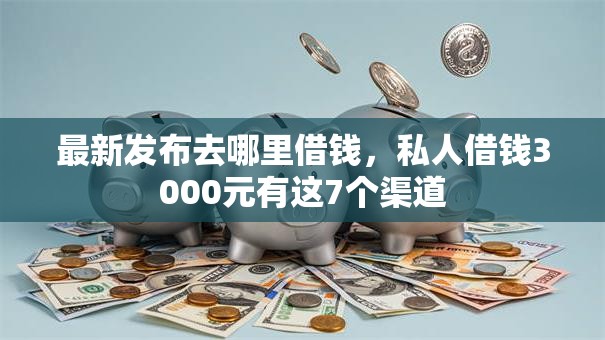 最新发布去哪里借钱,私人借钱3000元有这7个渠道 最新发布去哪里借钱,私人借钱3000元有这7个渠道