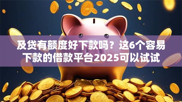 及贷有额度好下款吗？这6个容易下款的借款平台2025可以试试