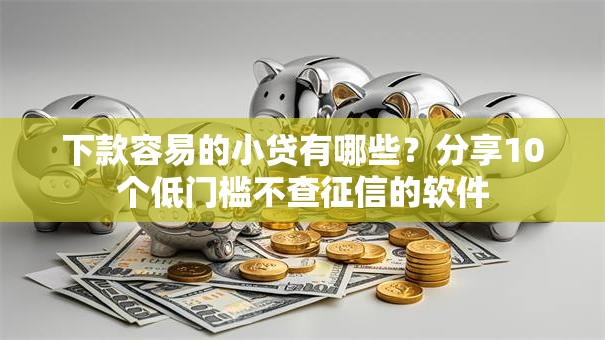 下款容易的小贷有哪些?分享10个低门槛不查征信的软件 下款容易的小贷有哪些?分享10个低门槛不查征信的软件