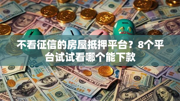 不看征信的房屋抵押平台？8个平台试试看哪个能下款