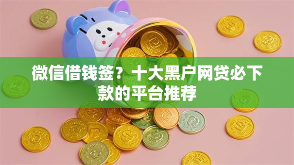 微信借钱签?十大黑户网贷必下款的平台推荐 微信借钱签?十大黑户网贷必下款的平台推荐