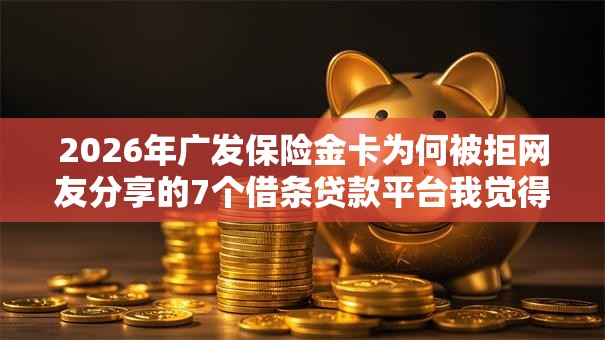2026年广发保险金卡为何被拒网友分享的7个借条贷款平台我觉得不错! 2026年广发保险金卡为何被拒网友分享的7个借条贷款平台我觉得不错!