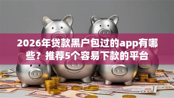 2026年贷款黑户包过的app有哪些？推荐5个容易下款的平台