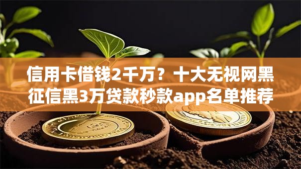 信用卡借钱2千万？十大无视网黑征信黑3万贷款秒款app名单推荐