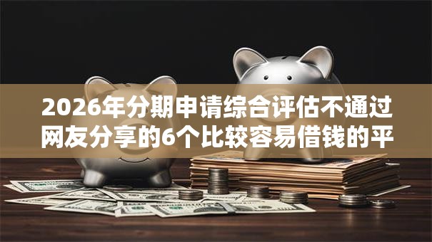 2026年分期申请综合评估不通过网友分享的6个比较容易借钱的平台我觉得不错！