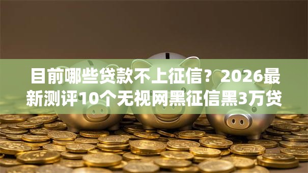 目前哪些贷款不上征信？2026最新测评10个无视网黑征信黑3万贷款秒款app名单