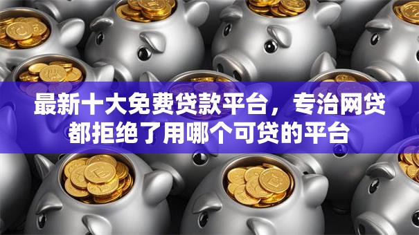 最新十大免费贷款平台，专治网贷都拒绝了用哪个可贷的平台