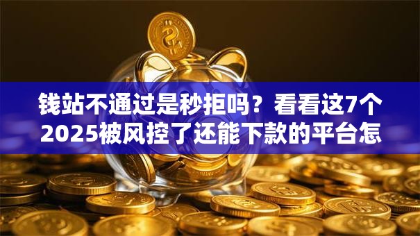 钱站不通过是秒拒吗？看看这7个2025被风控了还能下款的平台怎么样