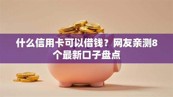 什么信用卡可以借钱?网友亲测8个最新口子盘点 什么信用卡可以借钱?网友亲测8个最新口子盘点